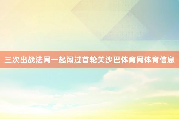 三次出战法网一起闯过首轮关沙巴体育网体育信息