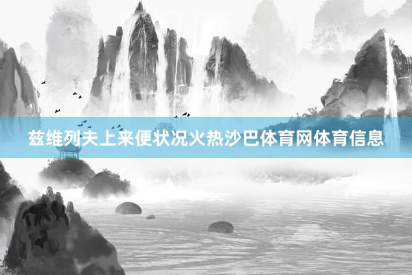 兹维列夫上来便状况火热沙巴体育网体育信息