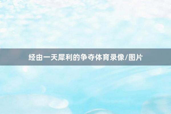 经由一天犀利的争夺体育录像/图片