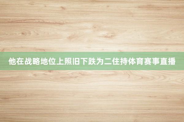 他在战略地位上照旧下跌为二住持体育赛事直播