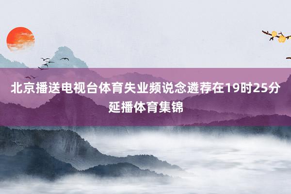 北京播送电视台体育失业频说念遴荐在19时25分延播体育集锦
