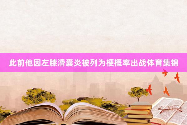 此前他因左膝滑囊炎被列为梗概率出战体育集锦
