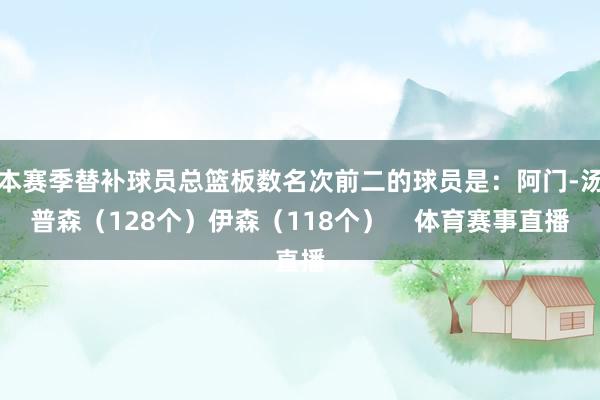 本赛季替补球员总篮板数名次前二的球员是：阿门-汤普森（128个）伊森（118个）    体育赛事直播