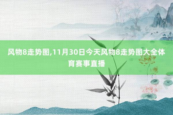 风物8走势图,11月30日今天风物8走势图大全体育赛事直播