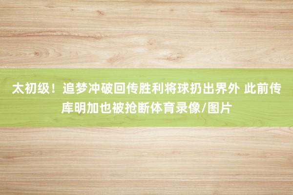 太初级！追梦冲破回传胜利将球扔出界外 此前传库明加也被抢断体育录像/图片