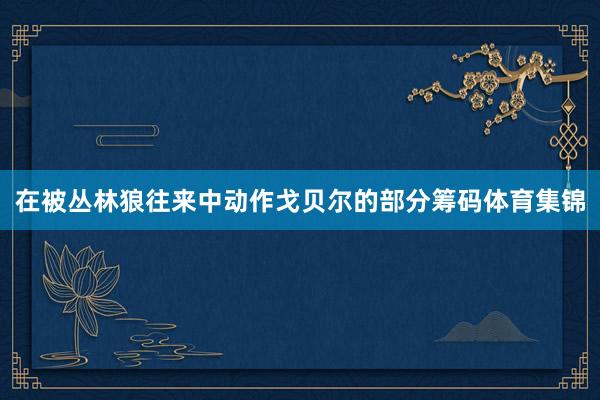 在被丛林狼往来中动作戈贝尔的部分筹码体育集锦