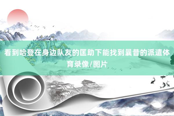看到哈登在身边队友的匡助下能找到曩昔的派遣体育录像/图片