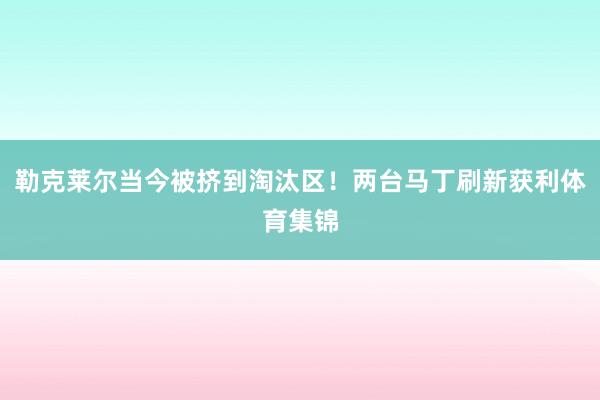 勒克莱尔当今被挤到淘汰区！两台马丁刷新获利体育集锦