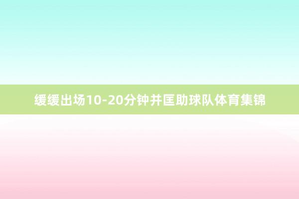 缓缓出场10-20分钟并匡助球队体育集锦