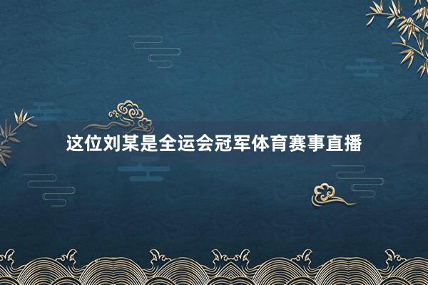 这位刘某是全运会冠军体育赛事直播