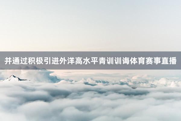 并通过积极引进外洋高水平青训训诲体育赛事直播