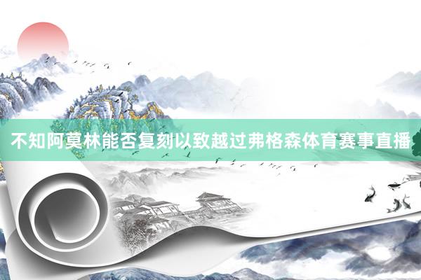 不知阿莫林能否复刻以致越过弗格森体育赛事直播