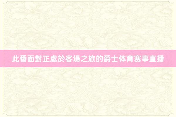 此番面對正處於客場之旅的爵士体育赛事直播