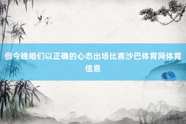 但今晚咱们以正确的心态出场比赛沙巴体育网体育信息