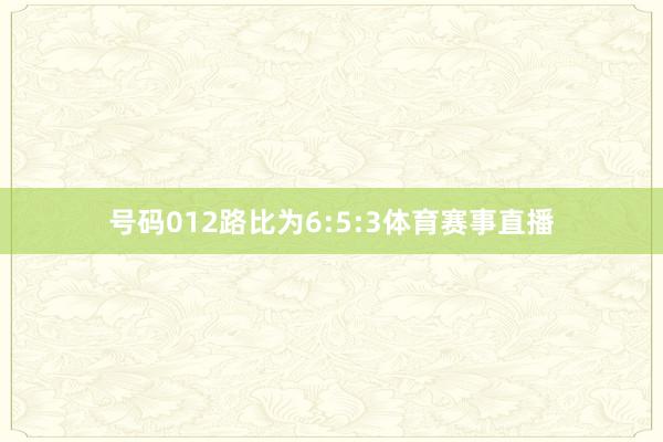 号码012路比为6:5:3体育赛事直播
