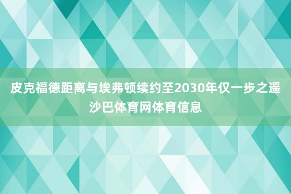 皮克福德距离与埃弗顿续约至2030年仅一步之遥沙巴体育网体育信息