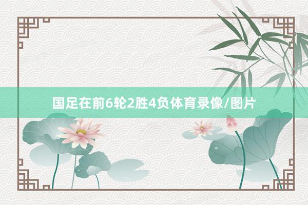 国足在前6轮2胜4负体育录像/图片