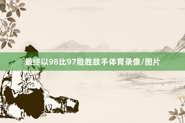 最终以98比97险胜敌手体育录像/图片