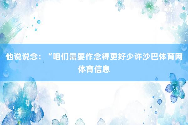 他说说念：“咱们需要作念得更好少许沙巴体育网体育信息