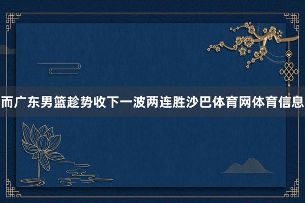 而广东男篮趁势收下一波两连胜沙巴体育网体育信息