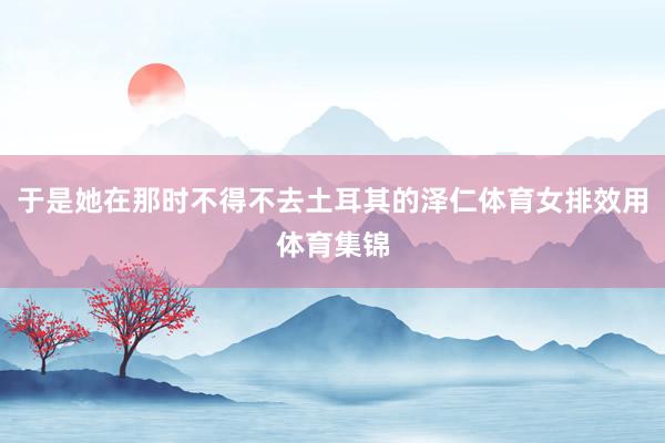 于是她在那时不得不去土耳其的泽仁体育女排效用体育集锦