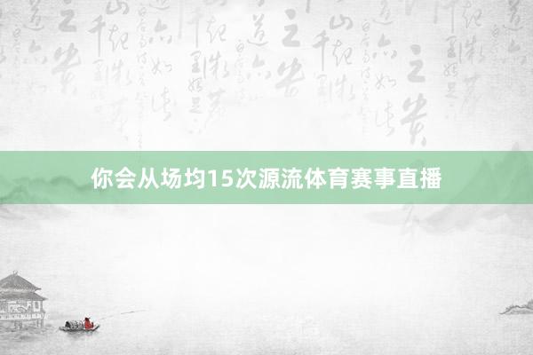 你会从场均15次源流体育赛事直播