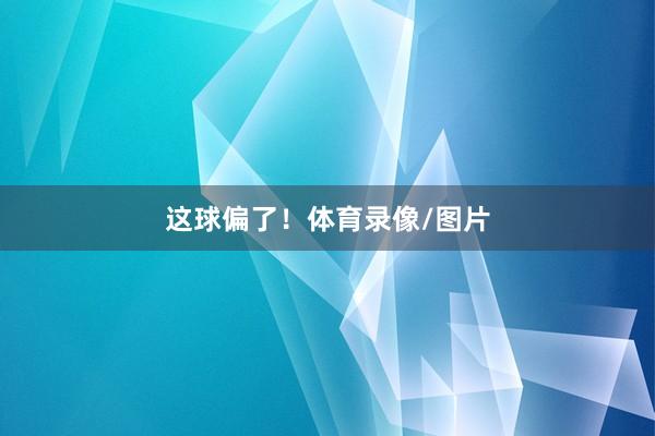 这球偏了！体育录像/图片