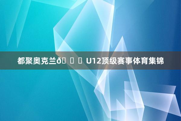 都聚奥克兰🆚U12顶级赛事体育集锦
