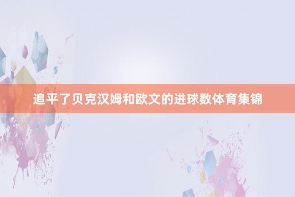 追平了贝克汉姆和欧文的进球数体育集锦