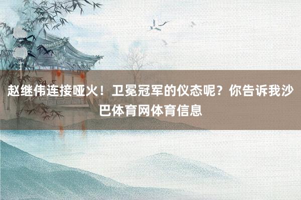 赵继伟连接哑火！卫冕冠军的仪态呢？你告诉我沙巴体育网体育信息