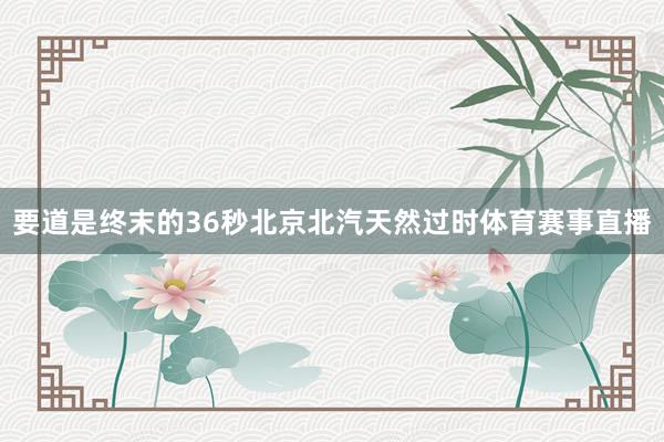 要道是终末的36秒北京北汽天然过时体育赛事直播