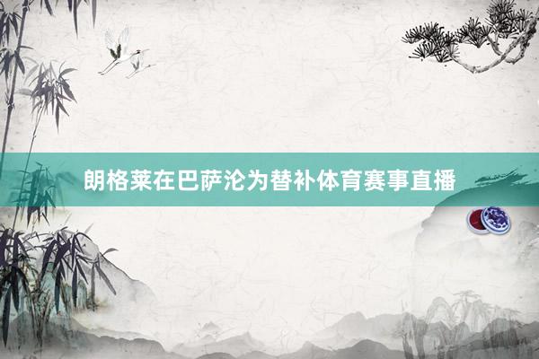 朗格莱在巴萨沦为替补体育赛事直播