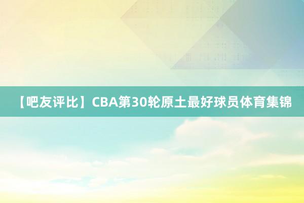 【吧友评比】CBA第30轮原土最好球员体育集锦