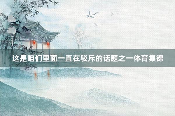 这是咱们里面一直在驳斥的话题之一体育集锦