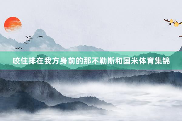 咬住排在我方身前的那不勒斯和国米体育集锦