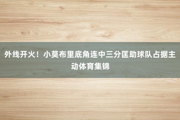 外线开火！小莫布里底角连中三分匡助球队占据主动体育集锦