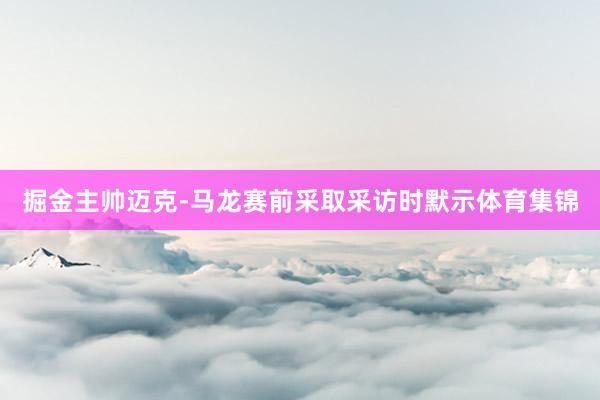 掘金主帅迈克-马龙赛前采取采访时默示体育集锦