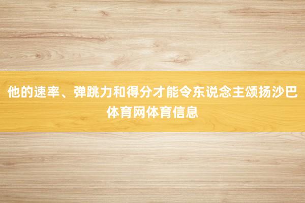 他的速率、弹跳力和得分才能令东说念主颂扬沙巴体育网体育信息