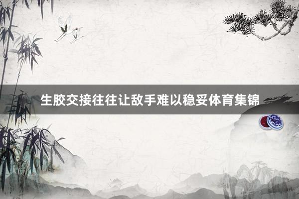 生胶交接往往让敌手难以稳妥体育集锦