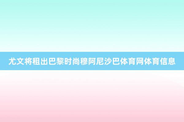 尤文将租出巴黎时尚穆阿尼沙巴体育网体育信息