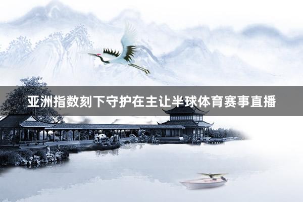 亚洲指数刻下守护在主让半球体育赛事直播