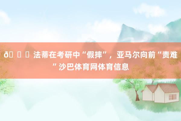 😆法蒂在考研中“假摔”，亚马尔向前“责难”沙巴体育网体育信息