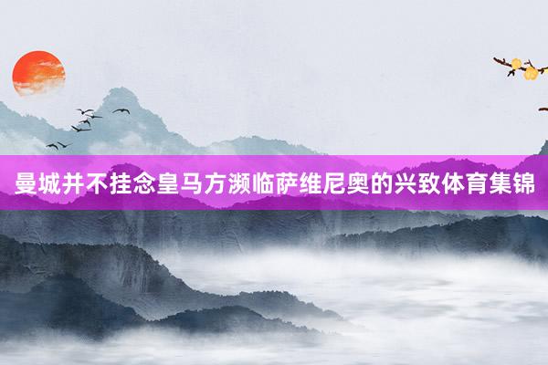 曼城并不挂念皇马方濒临萨维尼奥的兴致体育集锦