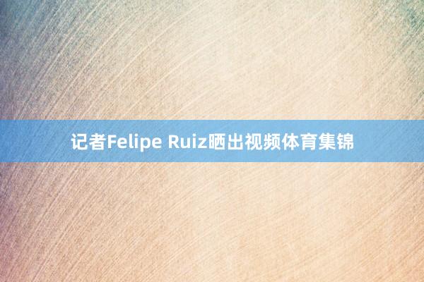 记者Felipe Ruiz晒出视频体育集锦