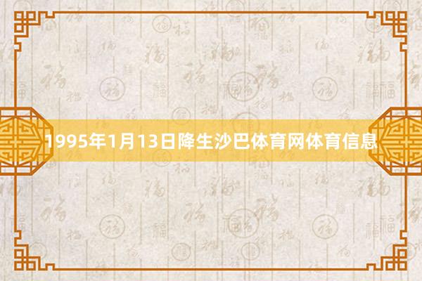 1995年1月13日降生沙巴体育网体育信息