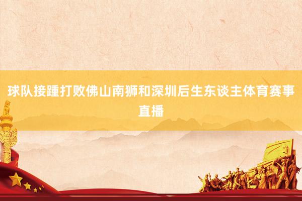 球队接踵打败佛山南狮和深圳后生东谈主体育赛事直播