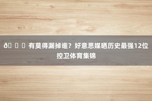 👀有莫得漏掉谁？好意思媒晒历史最强12位控卫体育集锦
