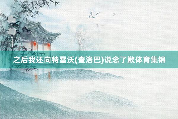 之后我还向特雷沃(查洛巴)说念了歉体育集锦