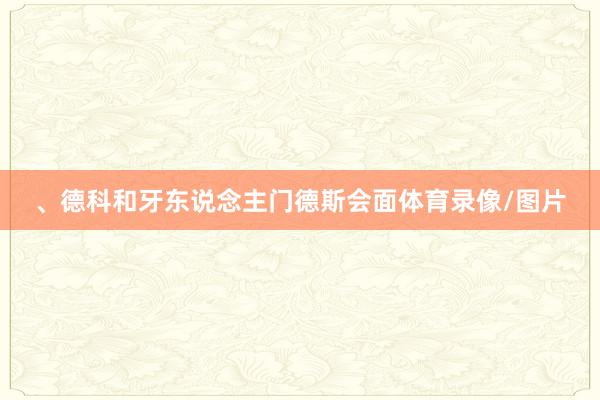 、德科和牙东说念主门德斯会面体育录像/图片