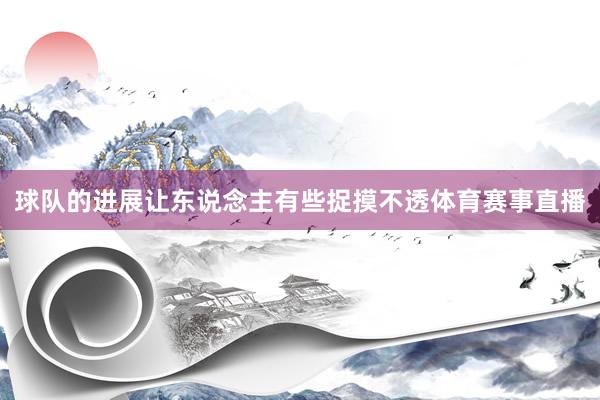 球队的进展让东说念主有些捉摸不透体育赛事直播